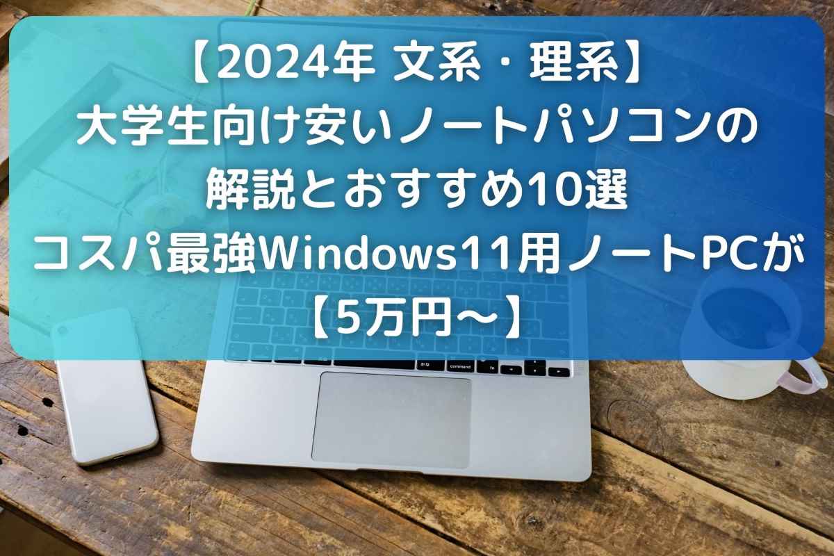 【2024年】大学生向け安いノートパソコンの解説とおすすめ10選｜コスパ最強Windows11用ノートPCが5万円～【文系・理系】