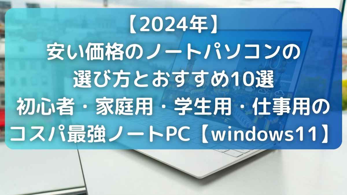 【2024年】安い価格のノートパソコンの選び方とおすすめ10選｜初心者・家庭用・学生用・仕事用のコスパ最強ノートPC【windows11】